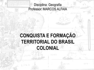 CONQUISTA E FORMAÇÃO
TERRITORIAL DO BRASIL
COLONIAL
Disciplina: Geografia
Professor: MARCOS ALFAIA
 