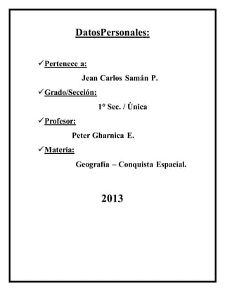 DatosPersonales:
Pertenece a:
Jean Carlos Samán P.
Grado/Sección:
1° Sec. / Única
Profesor:
Peter Gharnica E.
Materia:
Geografía – Conquista Espacial.
2013
 
