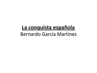 La conquista española
Bernardo García Martinez
 