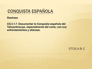CONQUISTA ESPAÑOLA
5TOS A B C
Destreza
CS.3.1.7. Documentar la Conquista española del
Tahuantinsuyo, especialmente del norte, con sus
enfrentamientos y alianzas.
 