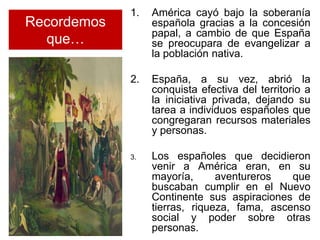1.   América cayó bajo la soberanía
Recordemos        española gracias a la concesión
                  papal, a cambio de...