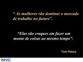 “ As mulheres vão dominar o mercado
de trabalho no futuro”.
“Elas são craques em fazer um
monte de coisas ao mesmo tempo”.
Tom Peters

 