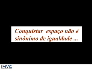 Conquistar espaço não é
sinônimo de igualdade ...

 