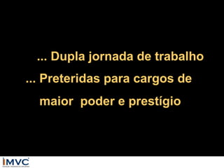 ... Dupla jornada de trabalho
... Preteridas para cargos de
maior poder e prestígio

 