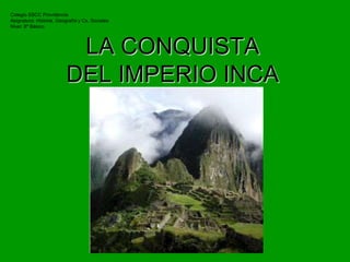 LA CONQUISTA
DEL IMPERIO INCA
Colegio SSCC Providencia
Asignatura: Historia, Geografía y Cs. Sociales
Nivel: 8º Básico
 