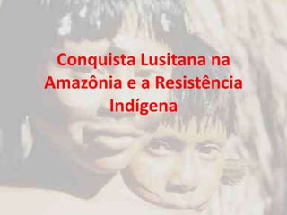 Conquista Lusitana na
Amazônia e a Resistência
Indígena
 