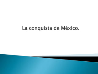 La conquista de México.
 