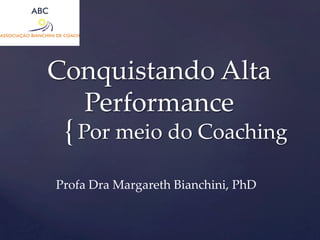 Conquistando Alta 
{ 
Performance 
Por meio do Coaching 
Profa Dra Margareth Bianchini, PhD 
 