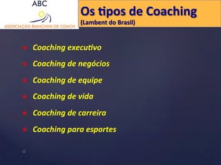 Os 
Hpos 
de 
Coaching 
(Lambent 
do 
Brasil) 
× Coaching 
execu0vo 
× Coaching 
de 
negócios 
× Coaching 
de 
equipe 
× Coaching 
de 
vida 
× Coaching 
de 
carreira 
× Coaching 
para 
esportes 
12 
 