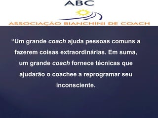 “Um grande coach ajuda pessoas comuns a 
fazerem coisas extraordinárias. Em suma, 
um grande coach fornece técnicas que 
ajudarão o coachee a reprogramar seu 
inconsciente. 
 