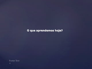 O que aprendemos hoje? 
Footer Text 
35 
 