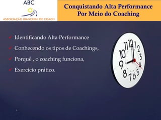 Conquistando Alta Performance 
Por Meio do Coaching 
ü Identificando Alta Performance 
ü Conhecendo os tipos de Coachings, 
ü Porquê , o coaching funciona, 
ü Exercício prático. 
4 
 
