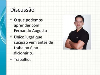 Discussão
• O que podemos
  aprender com
  Fernando Augusto
• Único lugar que
  sucesso vem antes de
  trabalho é no
  dicionário.
• Trabalho.
 