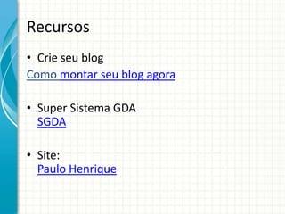Recursos
• Crie seu blog
Como montar seu blog agora

• Super Sistema GDA
  SGDA

• Site:
  Paulo Henrique
 