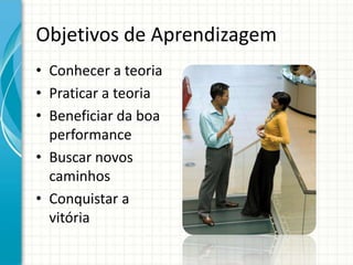 Objetivos de Aprendizagem
• Conhecer a teoria
• Praticar a teoria
• Beneficiar da boa
  performance
• Buscar novos
  caminhos
• Conquistar a
  vitória
 