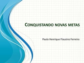 CONQUISTANDO NOVAS METAS

       Paulo Henrique Flausino Ferreira
 
