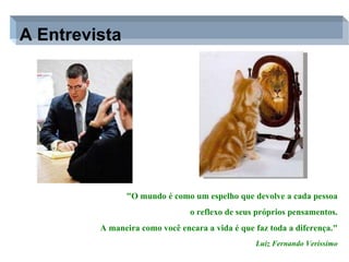 A Entrevista  "O mundo é como um espelho que devolve a cada pessoa o reflexo de seus próprios pensamentos. A maneira como você encara a vida é que faz toda a diferença." Luiz Fernando Veríssimo 