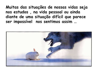 Muitas das situações de nossas vidas seja nos estudos , na vida pessoal ou ainda diante de uma situação difícil que parece ser impossível  nos sentimos assim …  