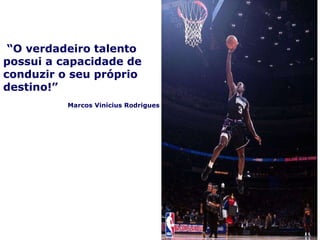 “ O verdadeiro talento possui a capacidade de conduzir o seu próprio destino!” Marcos Vinícius Rodrigues 