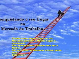 Conquistando o seu Lugar  no  Mercado de Trabalho   “ Todos terão algum Lugar ao sol,  Mas para garantir o Melhor Lugar é necessário Não Apenas fazer o Melhor mas ser o Melhor, Sai na frente, se destacar e Lutar pelos seus  Objetivos.”..  Viviane Gomes 