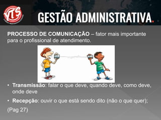 PROCESSO DE COMUNICAÇÃO – fator mais importante
para o profissional de atendimento.
• Transmissão: falar o que deve, quando deve, como deve,
onde deve
• Recepção: ouvir o que está sendo dito (não o que quer);
(Pag 27)
 