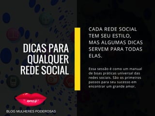 DICAS PARA
QUALQUER
REDE SOCIAL
CADA REDE SOCIAL
TEM SEU ESTILO,
MAS ALGUMAS DICAS
SERVEM PARA TODAS
ELAS.
Essa sessão é como um manual
de boas práticas universal das
redes sociais. São os primeiros
passos para seu sucesso em
encontrar um grande amor.
BLOG MULHERES PODEROSAS
 