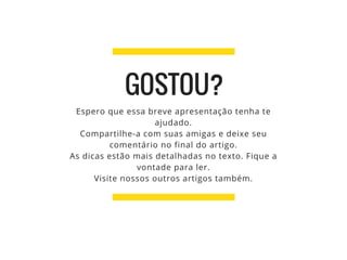 Espero que essa breve apresentação tenha te
ajudado.
Compartilhe-a com suas amigas e deixe seu
comentário no final do artigo.
As dicas estão mais detalhadas no texto. Fique a
vontade para ler.
Visite nossos outros artigos também.
GOSTOU?
 