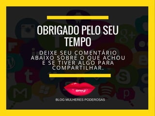 DEIXE SEU COMENTÁRIO
ABAIXO SOBRE O QUE ACHOU
E SE TIVER ALGO PARA
COMPARTILHAR.
OBRIGADO PELO SEU
TEMPO
BLOG MULHERES PODEROSAS
 