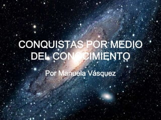 CONQUISTAS POR MEDIO
DEL CONOCIMIENTO
Por Manuela Vásquez
 