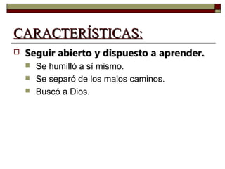 CCAARRAACCTTEERRÍÍSSTTIICCAASS:: 
 SSeegguuiirr aabbiieerrttoo yy ddiissppuueessttoo aa aapprreennddeerr.. 
 Se humilló a sí mismo. 
 Se separó de los malos caminos. 
 Buscó a Dios. 
 