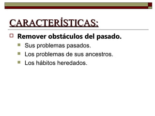 CCAARRAACCTTEERRÍÍSSTTIICCAASS:: 
 RReemmoovveerr oobbssttááccuullooss ddeell ppaassaaddoo.. 
 Sus problemas pasados. 
 Los problemas de sus ancestros. 
 Los hábitos heredados. 
 