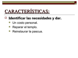 CCAARRAACCTTEERRÍÍSSTTIICCAASS:: 
 IIddeennttiiffiiccaarr llaass nneecceessiiddaaddeess yy ddaarr.. 
 Un costo personal. 
 Reparar el templo. 
 Reinstaurar la pascua. 
 