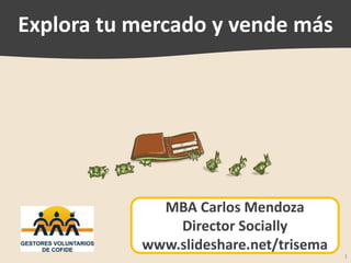 Explora tu mercado y vende más




             MBA Carlos Mendoza
               Director Socially
           www.slideshare.net/trisema
                                        1
 
