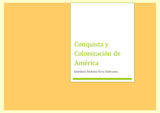 Conquista y 
Colonización de 
América 
Estefanía Etelvina Vera Solórzano. 
 