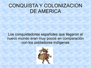 CONQUISTA Y COLONIZACION
DE AMERICA

Los conquistadores españoles que llegaron al
nuevo mundo eran muy pocos en comparación
con los pobladores indígenas

 