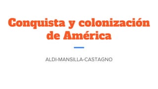 Conquista y colonización
de América
ALDI-MANSILLA-CASTAGNO
 