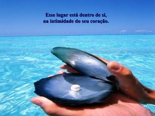 Esse lugar está dentro de si, na intimidade do seu coração. 