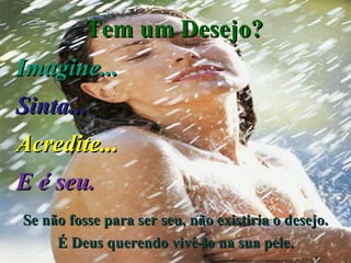 Tem um Desejo? Imagine... Sinta... Acredite... E é seu. Se não fosse para ser seu, não existiria o desejo. É Deus querendo vivê-lo na sua pele. 