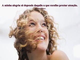 A minha alegria só depende daquilo a que escolho prestar atenção.   (Abraham-Hicks) 