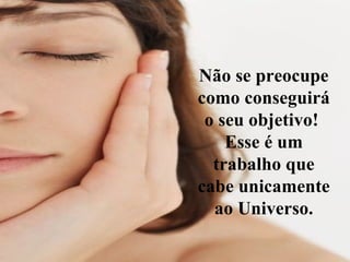 Não se preocupe como conseguirá o seu objetivo!  Esse é um trabalho que cabe unicamente ao Universo. 