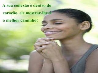 A sua conexão é dentro do coração, ele mostrar-lhe-á o melhor caminho! 