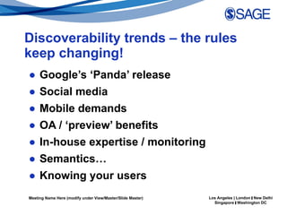 Discoverability trends – the rules keep changing! Google’s ‘Panda’ release  Social media Mobile demands OA / ‘preview’ benefits In-house expertise / monitoring Semantics… Knowing your users 