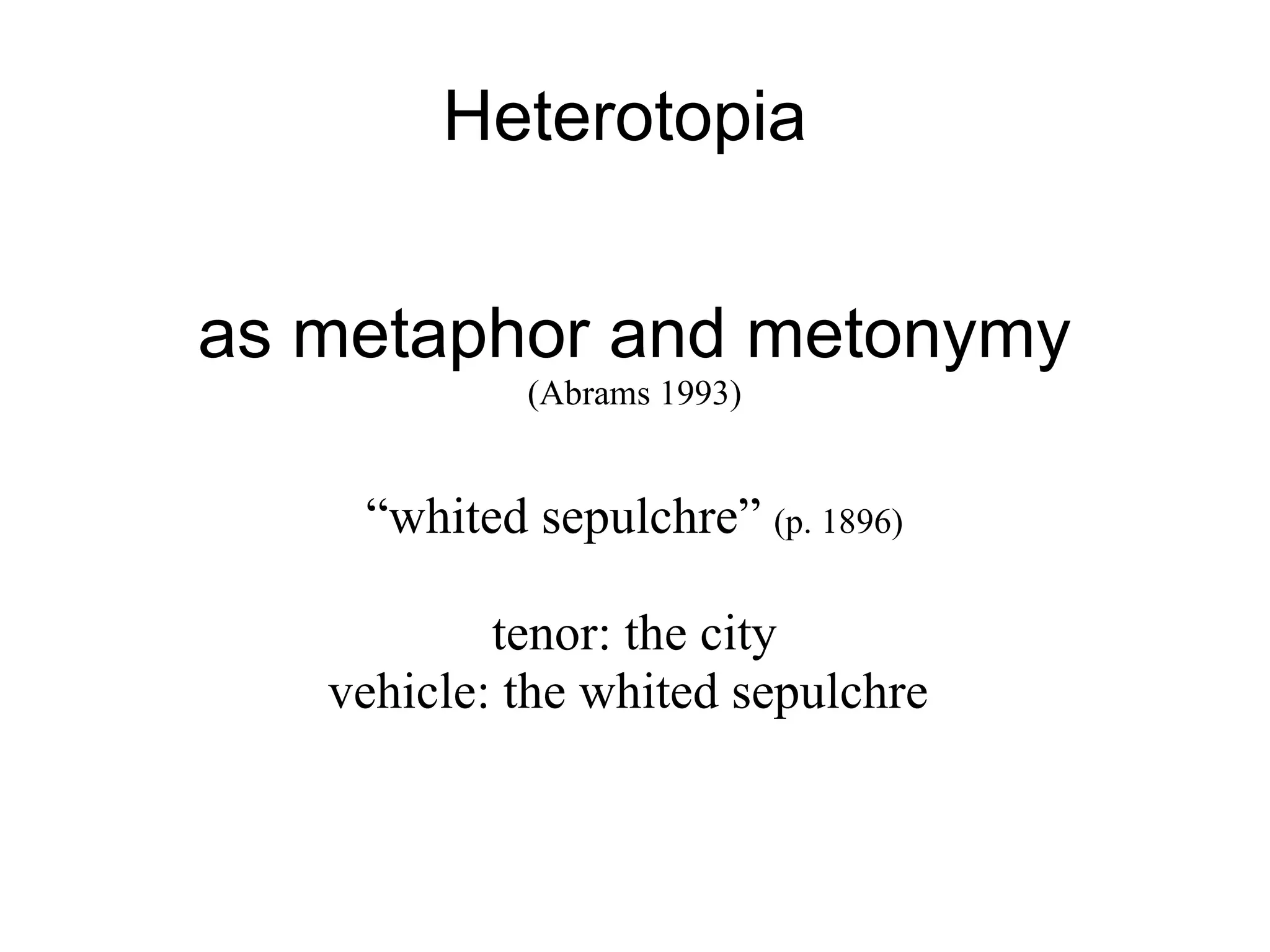 Heterotopia  as metaphor and metonymy (Abrams 1993)‏ “ whited sepulchre”  (p. 1896)‏ tenor: the city vehicle: the whited sepulchre  
