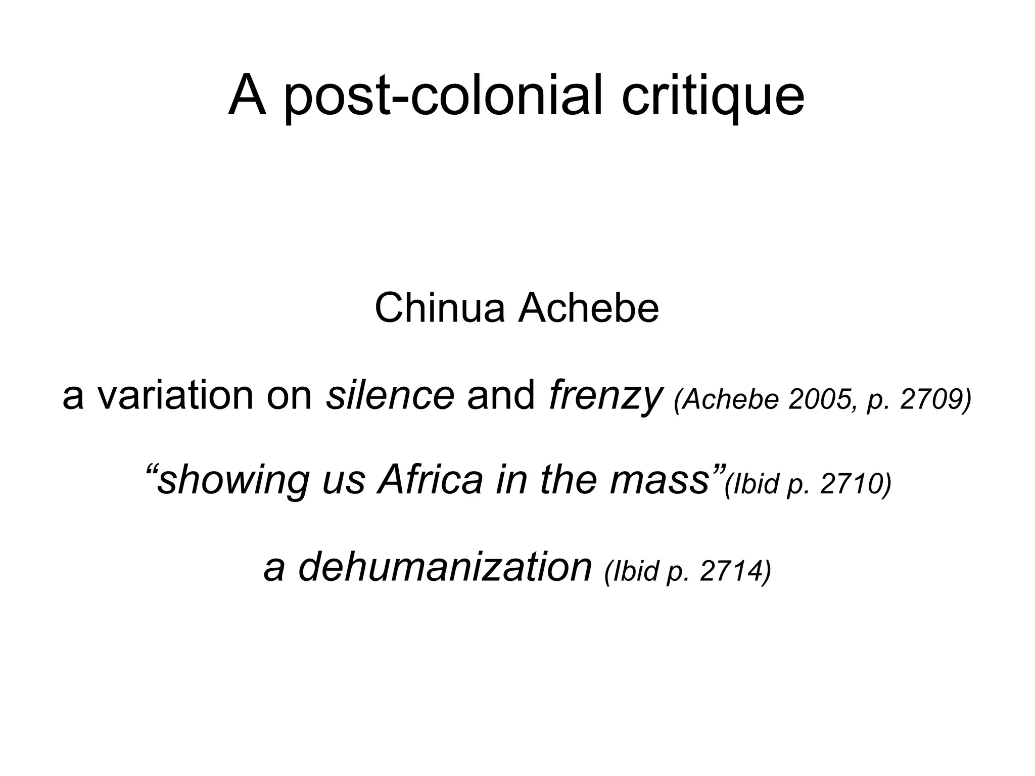 A post-colonial critique Chinua Achebe a variation on  silence  and  frenzy   (Achebe 2005, p. 2709)‏ “ showing us Africa in the mass” (Ibid p. 2710)‏ a dehumanization   (Ibid p. 2714)‏ 