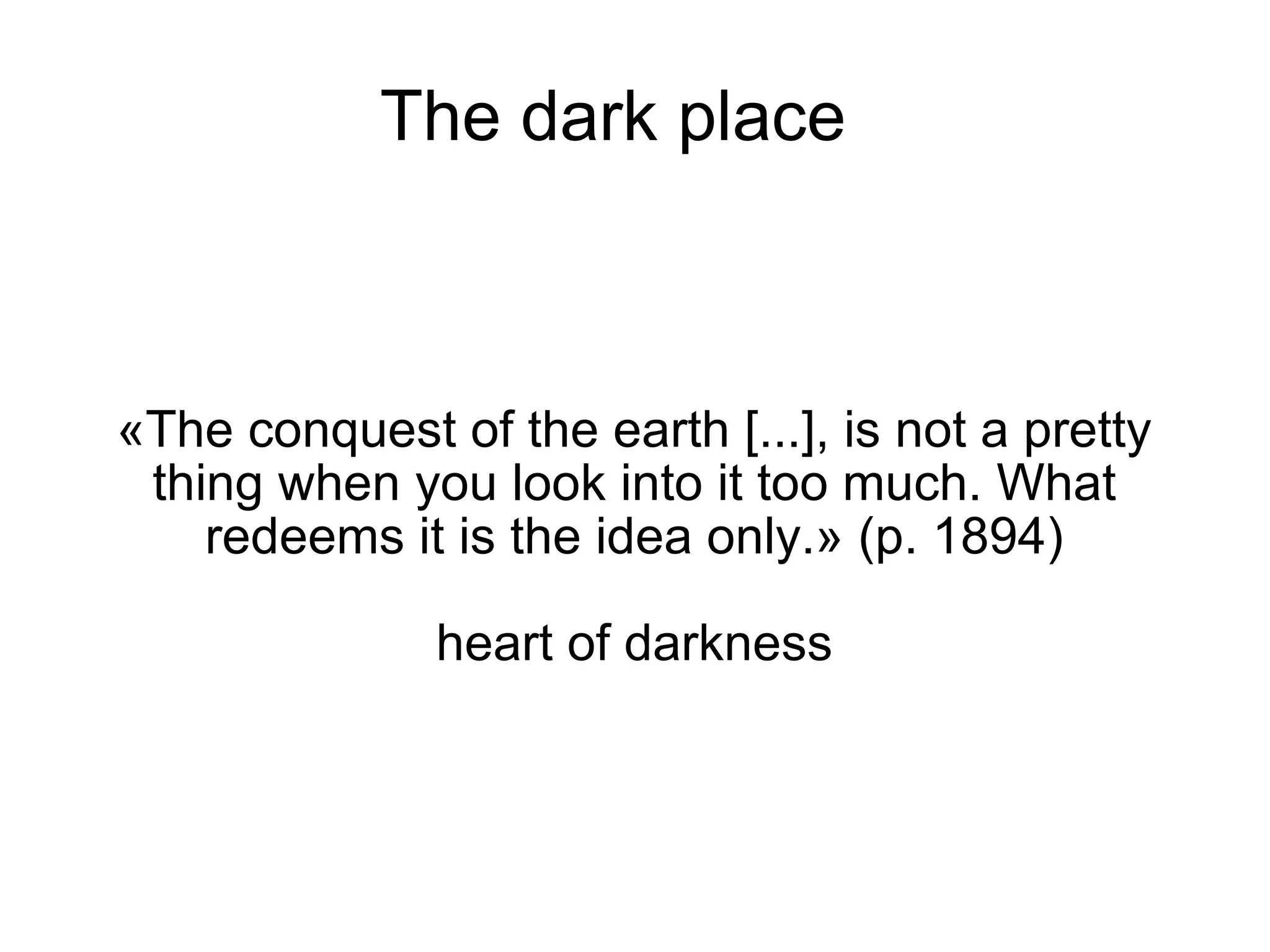 The dark place «The conquest of the earth [...], is not a pretty thing when you look into it too much. What redeems it is the idea only.» (p. 1894)‏ heart of darkness 