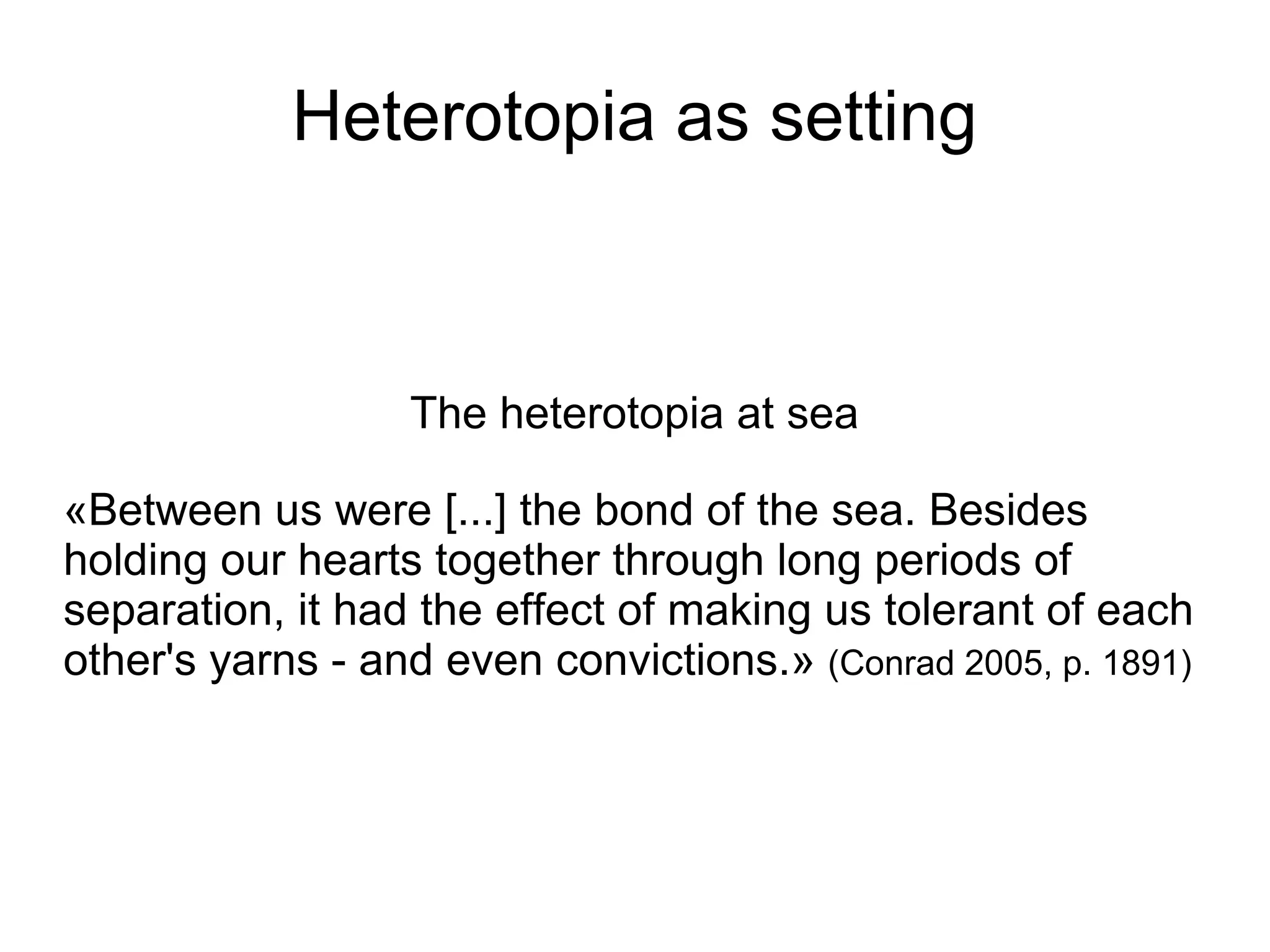 Heterotopia as setting The heterotopia at sea «Between us were [...] the bond of the sea. Besides holding our hearts together through long periods of separation, it had the effect of making us tolerant of each other's yarns - and even convictions.»  (Conrad 2005, p. 1891)  