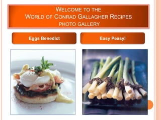 WELCOME TO THE
WORLD OF CONRAD GALLAGHER RECIPES
PHOTO GALLERY
Eggs Benedict Easy Peasy!
 