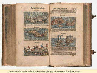 Neste traballo tamén se facía referencia a criaturas míticas como dragóns e sereas
 
