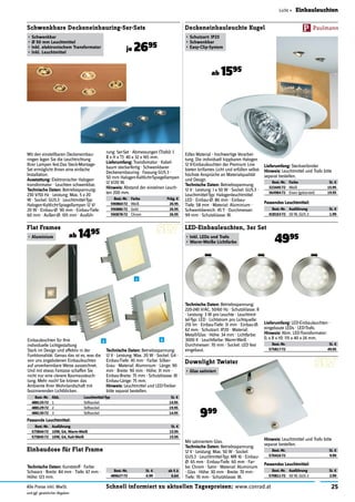 25Schnell informiert zu aktuellen Tagespreisen: www.conrad.atAlle Preise inkl. MwSt.
und ggf. gesetzlicher Abgaben
Licht » Einbauleuchten
Mit den einstellbaren Deckeneinbau-
ringen legen Sie die Leuchtrichtung
Ihrer Lampen fest.Das Steck-Montage-
Set ermöglicht Ihnen eine einfache
Installation.
Ausstattung: Elektronischer Halogen-
transformator · Leuchten schwenkbar.
Technische Daten: Betriebsspannung:
230 V/50 Hz · Leistung: Max. 5 x 20
W · Sockel: GU5.3 · Leuchtmittel-Typ:
Halogen-Kaltlicht-Spiegellampen 12 V/
20 W · Einbau-Ø: 90 mm · Einbau-Tiefe:
60 mm · Außen-Ø: 105 mm · Ausfüh-
Schwenkbare Deckeneinbauring-5er-Sets
•	Schwenkbar
•	Ø 50 mm Leuchtmittel
•	Inkl. elektronischem Transformator
•	Inkl. Leuchtmittel
je 2695
rung: 5er-Set · Abmessungen (Trafo): (
B x H x T): 40 x 32 x 165 mm.
Lieferumfang: Transfomator · Kabel-
baum steckerfertig · Schwenkbarer
Deckeneinbauring · Fassung GU5.3 ·
50 mm Halogen-Kaltlicht-Spiegellampen
12 V/20 W.
Hinweis: Abstand der einzelnen Leuch-
ten 200 mm.
Best.-Nr. Farbe Pckg. €
590860-72 Weiß 26.95
590886-72 Gold 26.95
590878-72 Chrom 26.95
Best.-Nr. Abb. Leuchtmittel-Typ St. €
488125-72 1 Stiftsockel 14.95
488129-72 2 Stiftsockel 19.95
488130-72 3 Stiftsockel 14.95
Flat Frames
•	Aluminium ab 1495
Technische Daten: Kunststoff · Farbe:
Schwarz · Breite: 84 mm · Tiefe: 67 mm ·
Höhe: 123 mm.
Einbaudose für Flat Frame
Best.-Nr. St. € ab 5 à
489627-72 6.99 6.64
1
2 3
Mit satiniertem Glas.
Technische Daten: Betriebsspannung:
12 V · Leistung: Max. 50 W · Sockel:
GU5.3 · Leuchtmittel-Typ: MR 16 · Einbau-
Ø: 65 mm · Einbau-Tiefe: 60 mm · Far-
be: Chrom · Satin · Material: Aluminium
· Glas · Höhe: 30 mm · Breite: 70 mm ·
Tiefe: 70 mm · Schutzklasse: III.
Downlight Twister
•	Glas satiniert
999
Hinweis: Leuchtmittel und Trafo bitte
separat bestellen.
Best.-Nr. St. €
570416-72 9.99
Technische Daten: Betriebsspannung:
220-240 V/AC, 50/60 Hz · Schutzklasse: II
· Leistung: 3 W pro Leuchte · Leuchtmit-
tel-Typ: LED · Lichtstrom pro Lichtquelle:
210 lm · Einbau-Tiefe: 31 mm · Einbau-Ø:
62 mm · Schutzart: IP20 · Material:
Metall/Glas · Höhe: 34 mm · Lichtfarbe:
3000 K · Leuchtfarbe: Warm-Weiß ·
Durchmesser: 70 mm · Sockel: LED fest
eingebaut.
LED-Einbauleuchten, 3er Set
•	Inkl. LEDs und Trafo
•	Warm-Weiße Lichtfarbe 4995
Lieferumfang: LED-Einbauleuchten ·
eingebaute LEDs · LED-Trafo.
Hinweis: Abm. LED-Transformator:
(L x B x H): 115 x 40 x 24 mm.
Best.-Nr. St. €
575817-72 49.95
Edles Material - hochwertige Verarbei-
tung. Die individuell kippbaren Halogen
12 V-Einbauleuchten der Premium Line
bieten brillantes Licht und erfüllen selbst
höchste Ansprüche an Materialqualität
und Design.
Technische Daten: Betriebsspannung:
12 V · Leistung: 1 x 50 W · Sockel: GU5.3 ·
Leuchtmittel-Typ: Halogenleuchtmittel
LED · Einbau-Ø: 86 mm · Einbau-
Tiefe: 58 mm · Material: Aluminium ·
Schwenkbereich: 45 º · Durchmesser:
99 mm · Schutzklasse: III.
Deckeneinbauleuchte Kugel
•	Schutzart: IP23
•	Schwenkbar
•	Easy-Clip-System
ab 1595
Lieferumfang: Steckverbinder
Hinweis: Leuchtmittel und Trafo bitte
separat bestellen.
Best.-Nr. Farbe St. €
323445-72 Weiß 15.95
364984-72 Eisen (gebürstet) 19.95
Passendes Leuchtmittel:
Best.-Nr. Ausführung St. €
418163-72 50 W, GU5.3 1.99
Best.-Nr. Ausführung St. €
575844-72 10W, G4, Warm-Weiß 15.95
575845-72 10W, G4, Kalt-Weiß 15.95
Einbauleuchten für Ihre
individuelle Lichtgestaltung
Stark im Design und effektiv in der
Funktionalität. Genau das ist es, was die
von uns angebotenen Einbauleuchten
auf unverkennbare Weise auszeichnet.
Und mit etwas Fantasie schaffen Sie
nicht nur eine clevere Raumausleuch-
tung. Mehr noch! Sie krönen das
Ambiente Ihrer Wohnlandschaft mit
faszinierenden Lichtblicken.
Technische Daten: Betriebsspannung:
12 V · Leistung: Max. 20 W · Sockel: G4 ·
Einbau-Tiefe: 45 mm · Farbe: Silber-
Grau · Material: Aluminium · Länge: 90
mm · Breite: 90 mm · Höhe: 31 mm ·
Einbau-Breite: 75 mm · Schutzklasse: III ·
Einbau-Länge: 75 mm.
Hinweis: Leuchtmittel und LED-Treiber
bitte separat bestellen.
Passendes Leuchtmittel:
Best.-Nr. Ausführung St. €
570811-72 50 W, GU5.3 2.99
Passende Leuchtmittel:
 