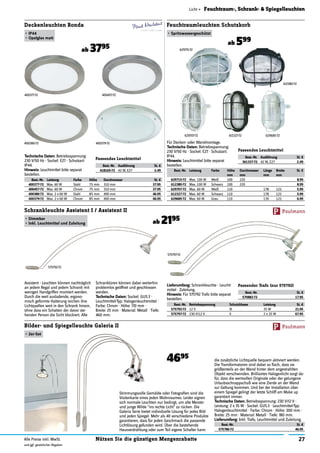 27Nützen Sie die günstigen MengenrabatteAlle Preise inkl. MwSt.
und ggf. gesetzlicher Abgaben
Licht » Feuchtraum-, Schrank- & Spiegelleuchten
Passendes Leuchtmittel
Best.-Nr. Ausführung St. €
361337-72 42 W, E27 2.49
Passender Trafo (nur 575792)
Best.-Nr. St. €
570882-72 17.95
Passendes Leuchtmittel
Best.-Nr. Ausführung St. €
418165-72 42 W, E27 2.49
Stimmungsvolle Gemälde oder Fotograﬁen sind die
Visitenkarte eines jeden Wohnraumes. Leider eignen
sich normale Leuchten nur bedingt, um alte Meister
und junge Wilde "ins rechte Licht" zu rücken. Die
Galeria Serie bietet individuelle Lösung für jedes Bild
und jeden Spiegel. Mehr als 40 verschiedene Produkte
garantieren, dass für jeden Geschmack die passende
Lichtlösung gefunden wird. Über die bestehende
Hausverdrahtung oder zum Teil eigene Schalter kann
Best.-Nr. St. €
575786-72 46.95
Bilder- und Spiegelleuchte Galeria II
•	2er-Set
4695 die zusätzliche Lichtquelle bequem aktiviert werden.
Die Transformatoren sind dabei so ﬂach, dass sie
größtenteils an der Wand hinter dem angestrahlten
Objekt verschwinden. Brilliantes Halogenlicht sorgt da-
für, dass die wertvollen Originale oder der gelungene
Urlaubsschnappschuß wie eine Zierde an der Wand
zur Geltung kommen. Und bei der Installation über
einem Spiegel gelingt der letzte Schliff am Make up
garantiert immer.
Technische	Daten:	Betriebsspannung: 230 V/12 V ·
Leistung: 2 x 35 W · Sockel: GU5.3 · Leuchtmittel-Typ:
Halogenleuchtmittel · Farbe: Chrom · Höhe: 300 mm ·
Breite: 25 mm · Material: Metall · Tiefe: 180 mm.
Lieferumfang:	Inkl. Trafo, Leuchtmittel und Zuleitung.
.
Best.-Nr. Betriebsspannung Schutzklasse Leistung St. €
575792-72 12 V III 35 W 21.95
575797-72 230 V/12 V II 2 x 35 W 67.95
Schrankleuchte Assistent I / Assistent II
•	Dimmbar
•	Inkl.	Leuchtmittel	und	Zuleitung ab 2195
Assistent - Leuchten können nachträglich
an jedem Regal und jedem Schrank mit
wenigen Handgriffen montiert werden.
Durch die weit ausladende, ergono-
misch geformte Halterung reichen ihre
Lichtquellen weit in den Schrank hinein,
ohne dass ein Schatten der davor ste-
henden Person die Sicht blockiert. Alle
Lieferumfang:	Schrankleuchte · Leucht-
mittel · Zuleitung.
Hinweis:	Für 575792 Trafo bitte separat
bestellen.
575792-72
575797-72
Best.-Nr. Leistung Farbe Höhe
mm
Durchmesser
mm
Länge
mm
Breite
mm
St. €
629715-72 Max. 100 W Weiß 100 220 8.99
612380-72 Max. 100 W Schwarz 100 220 8.99
629707-72 Max. 60 W Weiß 110 178 122 5.99
612327-72 Max. 60 W Schwarz 110 178 122 5.99
629685-72 Max. 60 W Grau 110 176 122 6.99
Feuchtraumleuchten Schutzkorb
•	Spritzwassergeschützt
ab 599
Für Decken- oder Wandmontage.
Technische	Daten:	Betriebsspannung:
230 V/50 Hz · Sockel: E27 · Schutzart:
IP44.
Hinweis:	Leuchtmittel bitte separat
bestellen.
629715-72
612380-72
629707-72 612327-72 629685-72
Best.-Nr. Leistung Farbe Höhe Durchmesser St. €
400377-72 Max. 60 W Stahl 75 mm 310 mm 37.95
400457-72 Max. 60 W Chrom 75 mm 310 mm 37.95
400380-72 Max. 2 x 60 W Stahl 85 mm 400 mm 46.95
400379-72 Max. 2 x 60 W Chrom 85 mm 400 mm 46.95
Deckenleuchten Ronda
•	IP44
•	Opalglas	matt
ab 3795
Technische	Daten:	Betriebsspannung:
230 V/50 Hz · Sockel: E27 · Schutzart:
IP44.
Hinweis:	Leuchtmittel bitte separat
bestellen.
400377-72 400457-72
400380-72 400379-72
Schranktüren können dabei weiterhin
problemlos geöffnet und geschlossen
werden.
Technische	Daten:	Sockel: GU5.3 ·
Leuchtmittel-Typ: Halogenleuchtmittel ·
Farbe: Chrom · Höhe: 170 mm ·
Breite: 25 mm · Material: Metall · Tiefe:
460 mm.
 